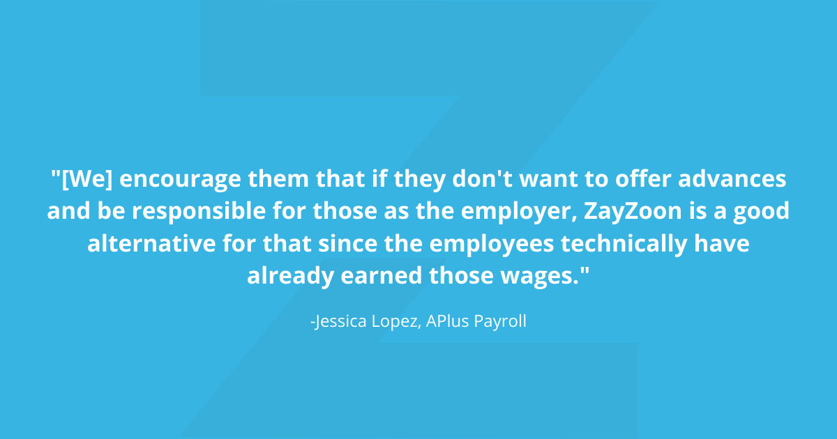 [We] encourage them that if they dont want to offer advances and be responsible for those as the employer, ZayZoon is a good alternative for that since the employees technically have already earned 